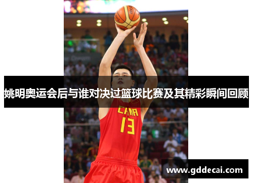 姚明奥运会后与谁对决过篮球比赛及其精彩瞬间回顾