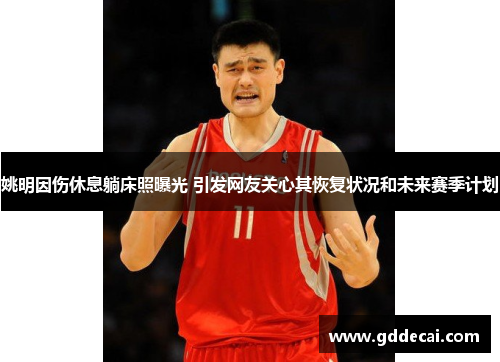 姚明因伤休息躺床照曝光 引发网友关心其恢复状况和未来赛季计划