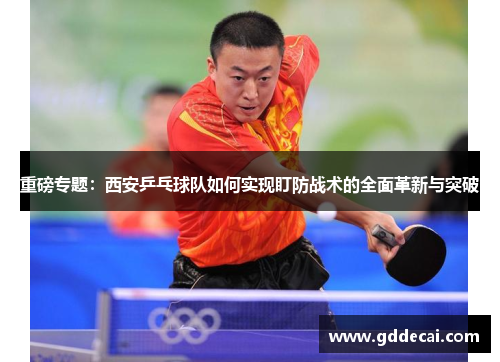 重磅专题：西安乒乓球队如何实现盯防战术的全面革新与突破