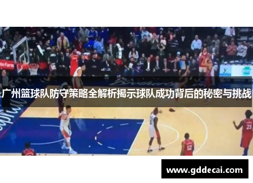 广州篮球队防守策略全解析揭示球队成功背后的秘密与挑战