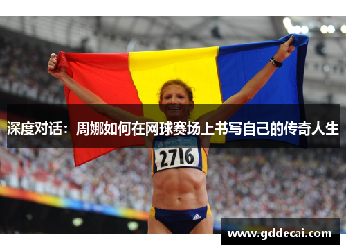 深度对话：周娜如何在网球赛场上书写自己的传奇人生
