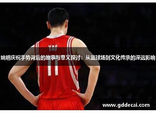 姚明庆祝手势背后的故事与意义探讨：从篮球场到文化传承的深远影响
