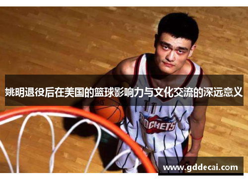 姚明退役后在美国的篮球影响力与文化交流的深远意义