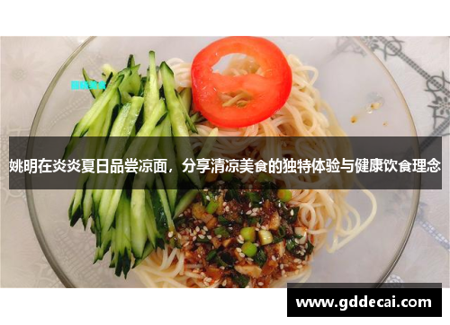 姚明在炎炎夏日品尝凉面，分享清凉美食的独特体验与健康饮食理念