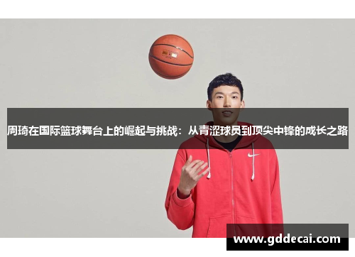 周琦在国际篮球舞台上的崛起与挑战：从青涩球员到顶尖中锋的成长之路