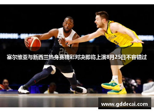 塞尔维亚与新西兰热身赛精彩对决即将上演8月25日不容错过