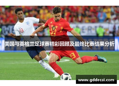 美国与英格兰足球赛精彩回顾及最终比赛结果分析