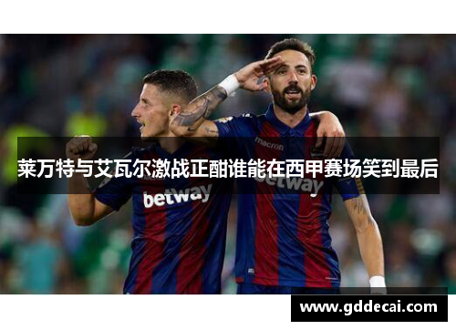 莱万特与艾瓦尔激战正酣谁能在西甲赛场笑到最后