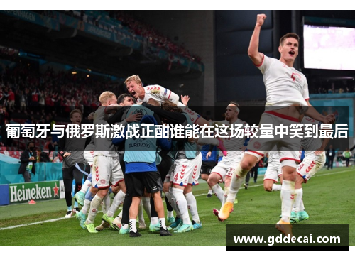 葡萄牙与俄罗斯激战正酣谁能在这场较量中笑到最后